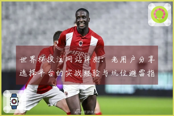 世界杯投注网站评测：老用户分享选择平台的实战经验与坑位避雷指南