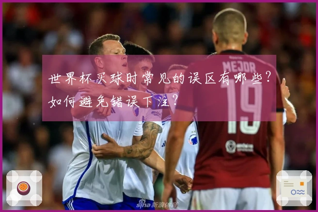 世界杯买球时常见的误区有哪些?如何避免错误下注?