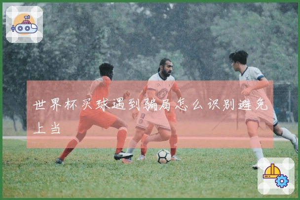 世界杯买球遇到骗局怎么识别避免上当