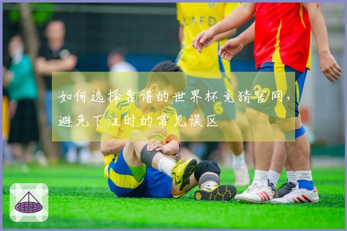 如何选择靠谱的世界杯竞猜官网，避免下注时的常见误区