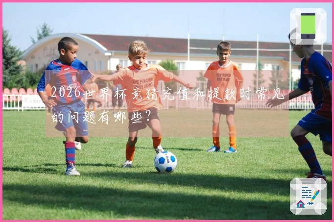 2026世界杯竞猜充值和提款时常见的问题有哪些？