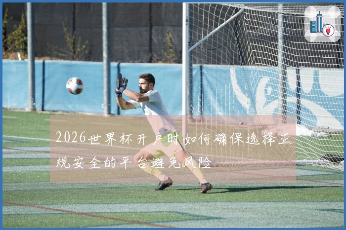 2026世界杯开户时如何确保选择正规安全的平台避免风险