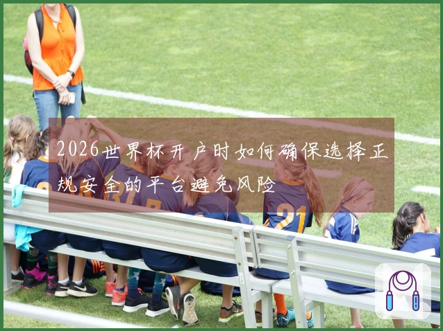 2026世界杯开户时如何确保选择正规安全的平台避免风险