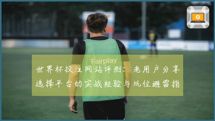 世界杯投注网站评测：老用户分享选择平台的实战经验与坑位避雷指南