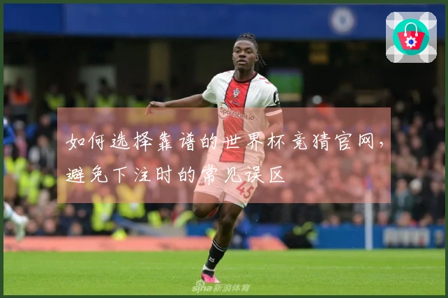如何选择靠谱的世界杯竞猜官网,避免下注时的常见误区